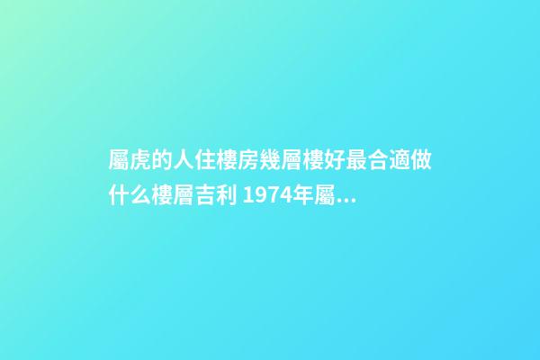 屬虎的人住樓房幾層樓好最合適做什么樓層吉利 1974年屬虎幸運樓層買房子買幾樓最好